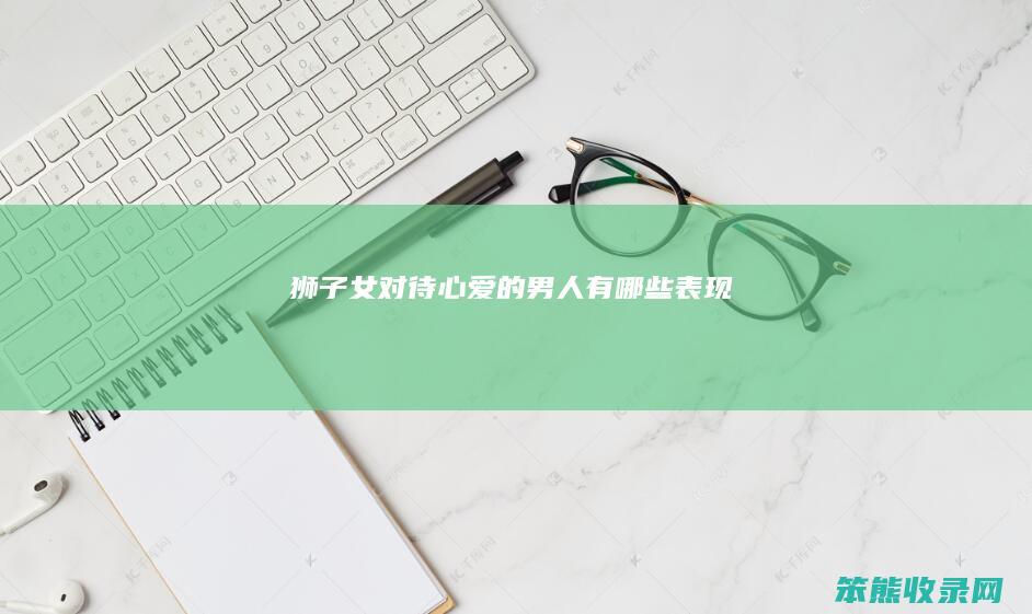 狮子女对待心爱的男人有哪些表现