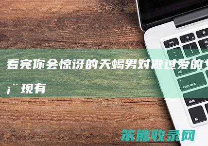 看完你会惊讶的！ 天蝎男对做过爱的女人的表现有哪些