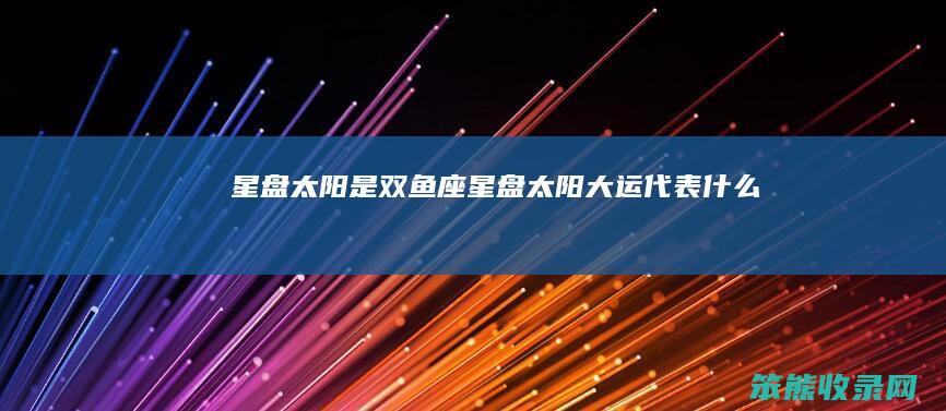 星盘太阳是双鱼座 星盘太阳大运代表什么