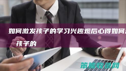 如何激发孩子的学习兴趣观后心得 如何激发孩子的学习兴趣观后心得