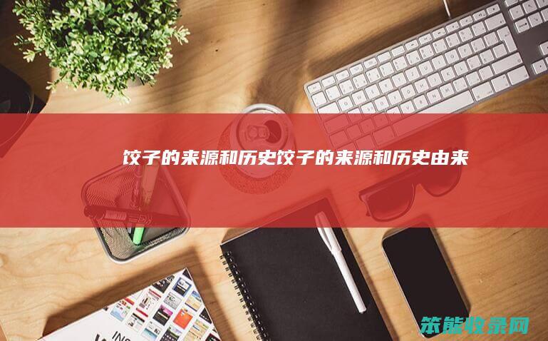 饺子的来源和历史 饺子的来源和历史由来