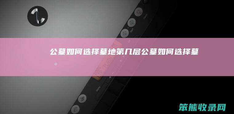 公墓如何选择墓地第几层 公墓如何选择墓地