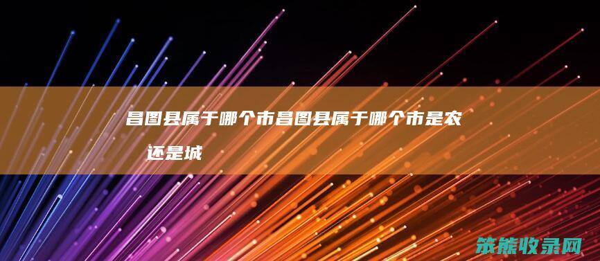 昌图县属于市昌图县属于市是农村城