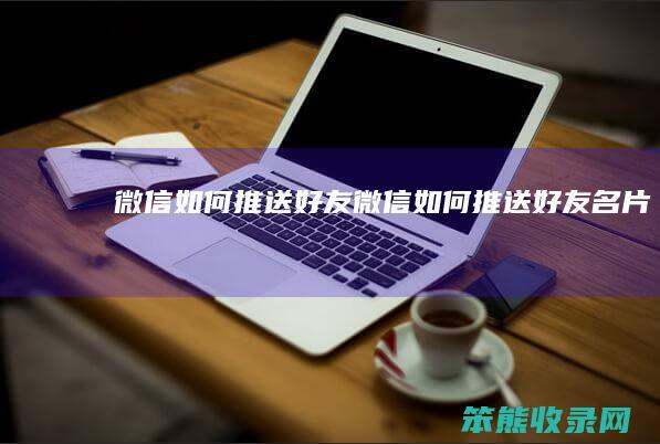 微信如何推送好友 微信如何推送好友名片