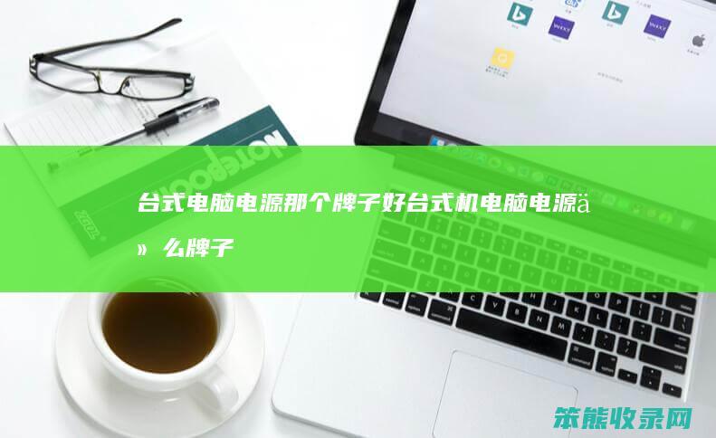 台式电脑电源那个牌子好 台式机电脑电源什么牌子好
