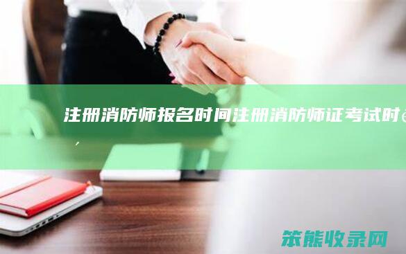 注册消防师报名时间 注册消防师证考试时间