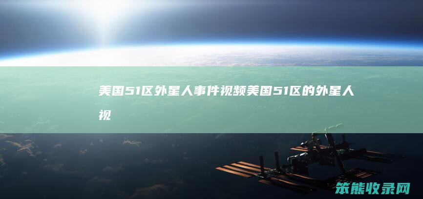 美国51区外星人事件视频 美国51区的外星人视频完整版