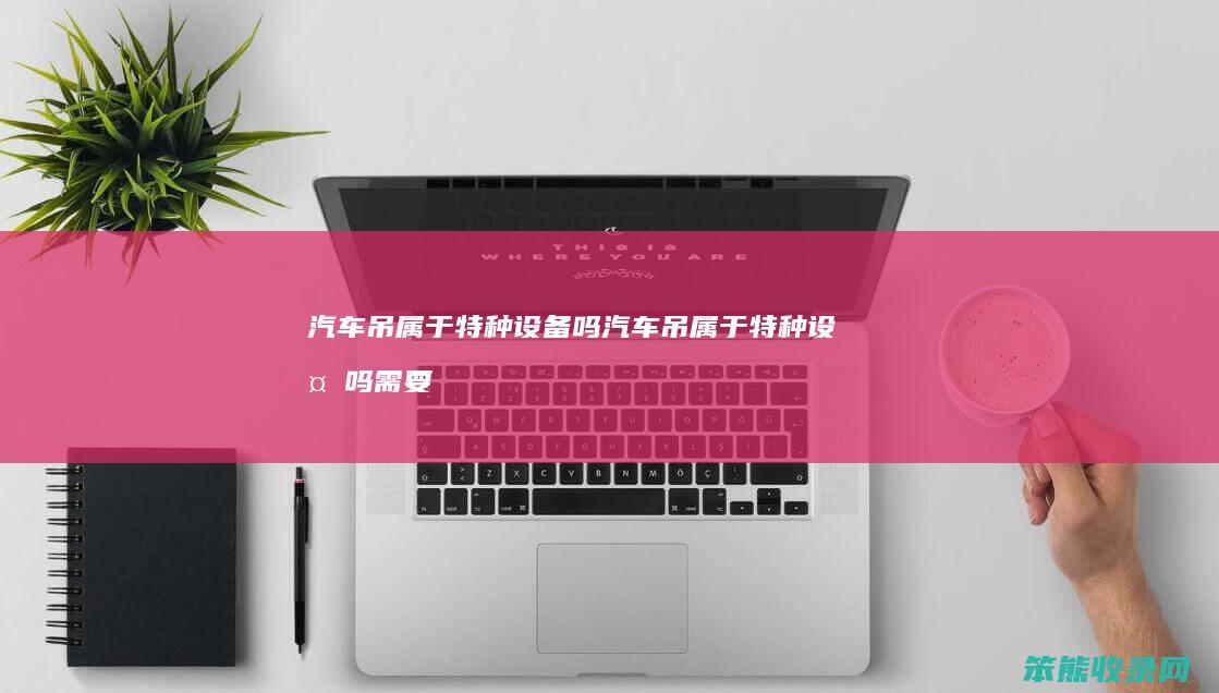 汽车吊属于特种设备吗 汽车吊属于特种设备吗需要检测吗