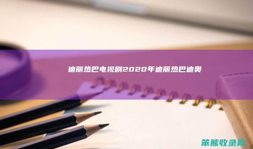 迪丽热巴电视剧2020年 迪丽热巴迪奥