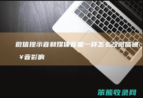 微信提示音和媒体音量一样怎么改 微信通知音影响媒体音量