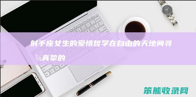 射手座女生的爱情哲学在自由的天地间寻找真挚的
