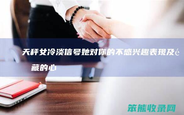 天秤女冷淡信号 她对你的不感兴趣表现及隐藏的心理动机