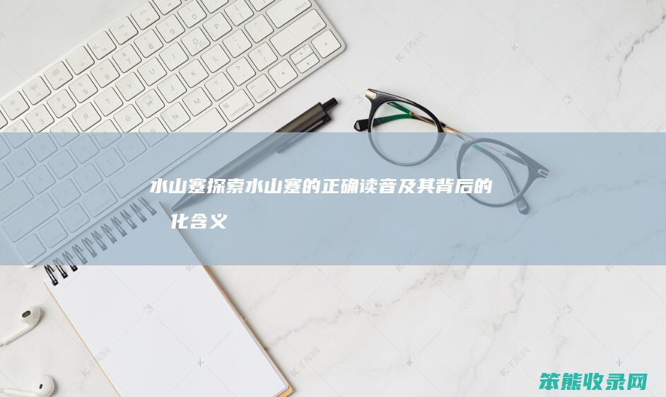 水山蹇 探索 水山蹇 的正确读音及其背后的文化含义