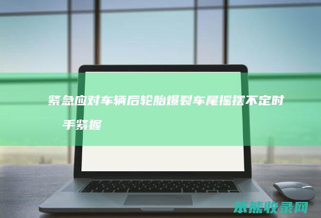 紧急应对车辆后轮胎爆裂 车尾摇摆不定时双手紧握方向盘的正确操作