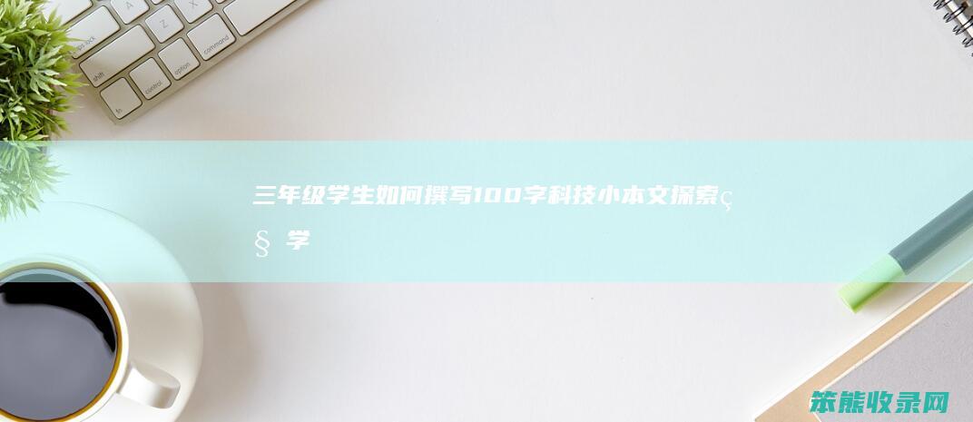 三年级学生如何撰写100字科技小本文探索科学
