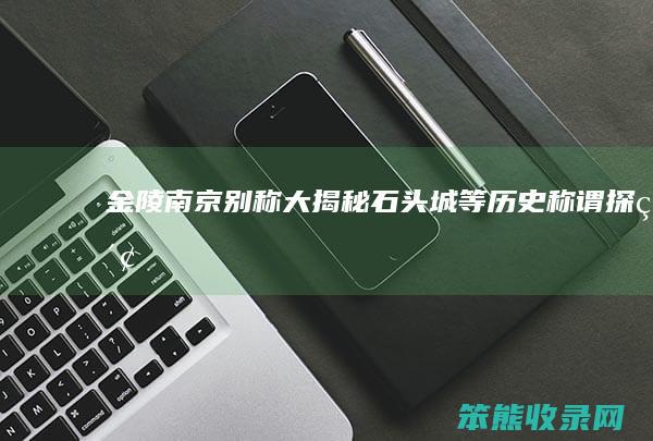 金陵 南京别称大揭秘 石头城 等历史称谓 探索
