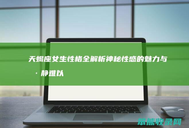 天蝎座女生性格全解析 神秘性感的魅力与冷静难以捉摸的脾气