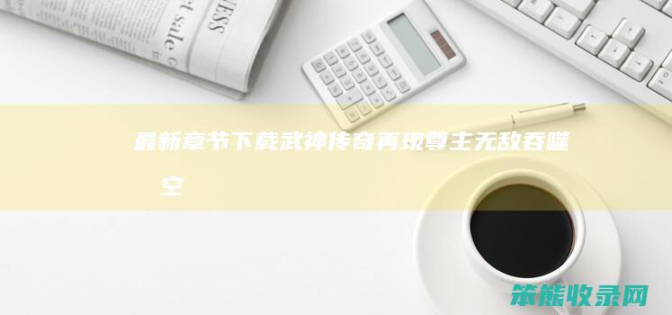 最新章节下载 武神传奇再现！ 尊主无敌 吞噬星空