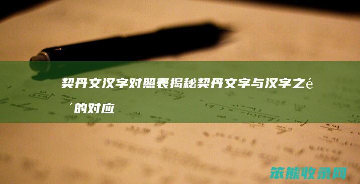 契丹文汉字对照表 揭秘契丹文字与汉字之间的对应关系及其文化意义