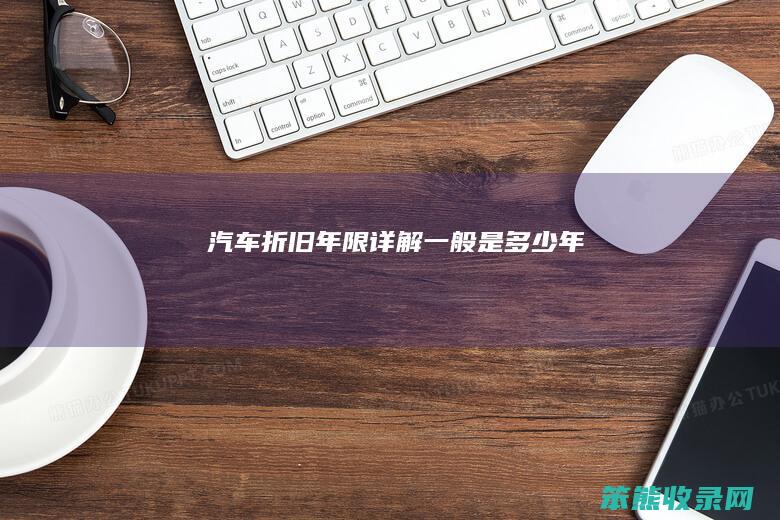 汽车折旧年限详解一般是多少年