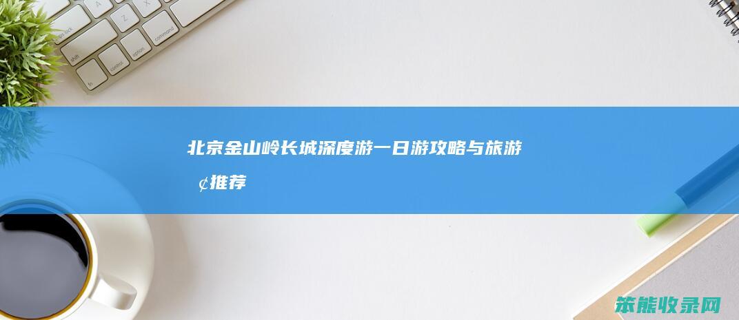 北京金山岭长城深度游 一日游攻略与旅游团推荐