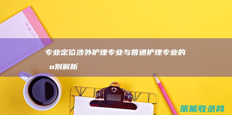 专业定位 涉外护理专业与普通护理专业的区别解析 课程设置及职业发展