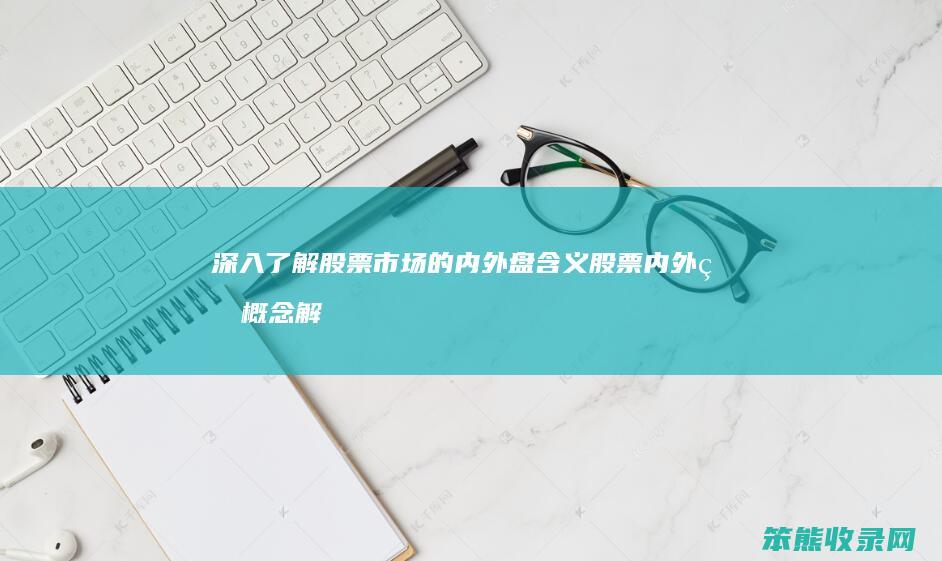 深入了解股票市场的内外盘含义 股票内外盘概念解析