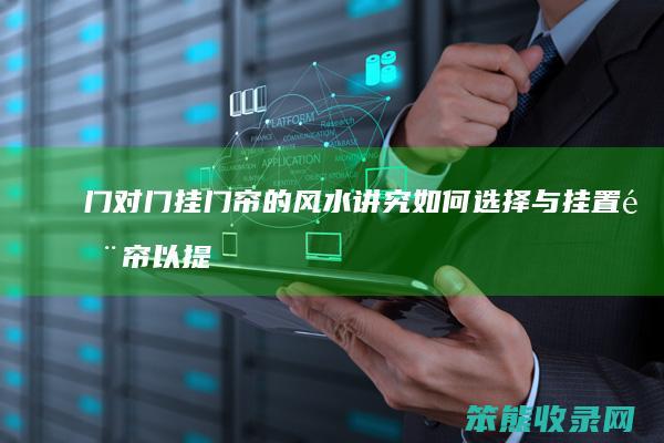 门对门挂门帘的风水讲究 如何选择与挂置门帘以提升家居运势