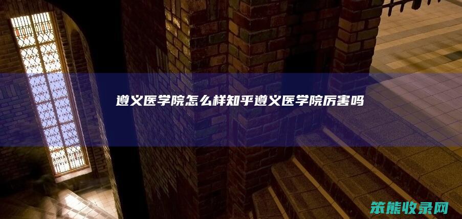 遵义医学院怎么样知乎 遵义医学院厉害吗