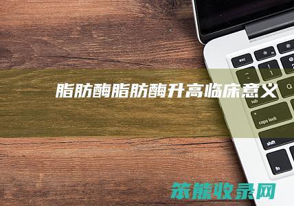 脂肪酶 脂肪酶升高临床意义