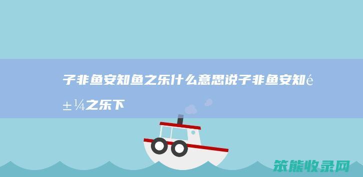 子非鱼安知鱼之乐什么意思说 子非鱼安知鱼之乐下句怎么接