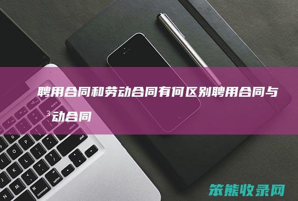聘用合同和劳动合同有何区别 聘用合同与劳动合同的区别