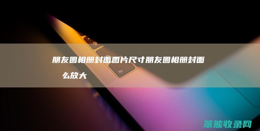 朋友圈相册封面图片尺寸 朋友圈相册封面怎么放大图