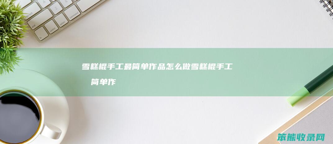 雪糕棍手工最简单作品怎么做 雪糕棍手工最简单作品