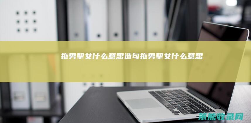 拖男挈女什么意思造句 拖男挈女什么意思