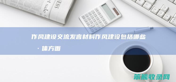 作风建设交流发言材料 作风建设包括哪些具体方面