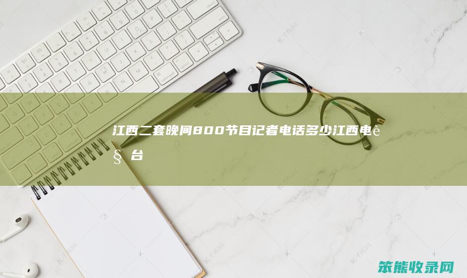 江西二套晚间800节目记者电话多少 江西电视台二套电话号码