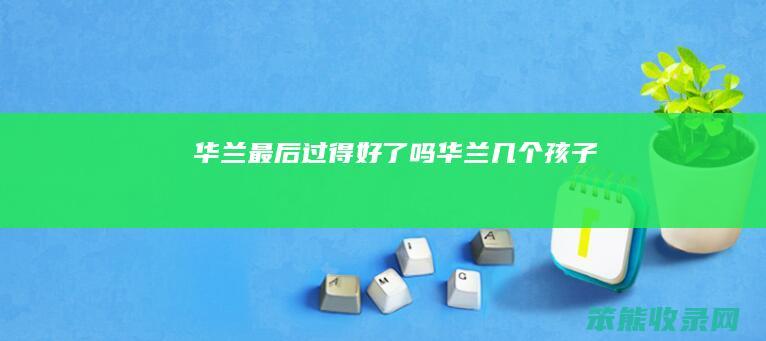 华兰最后过得好了吗（华兰几个孩子）