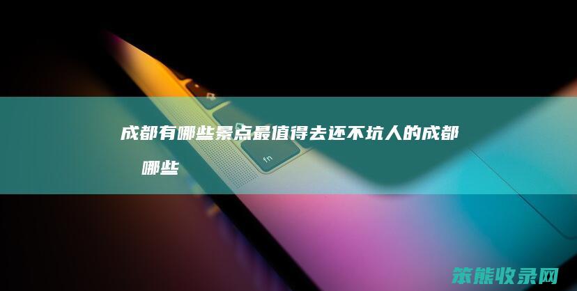 成都有哪些景点最值得去还不坑人的（成都有哪些景点最值得去还不坑人的景区）