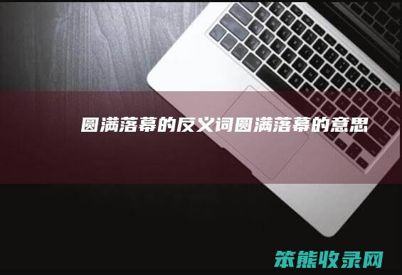 圆满落幕的反义词（圆满落幕的意思）
