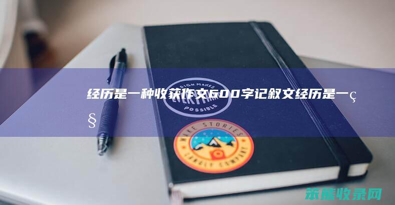 经历是一种收获作文600字记叙文（经历是一种收获作文600字左右）