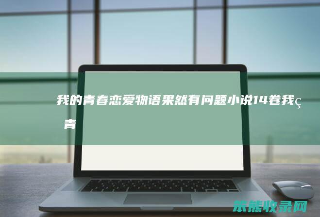 我的青春恋爱物语果然有问题小说14卷（我的青春恋爱物语有问题第三季）