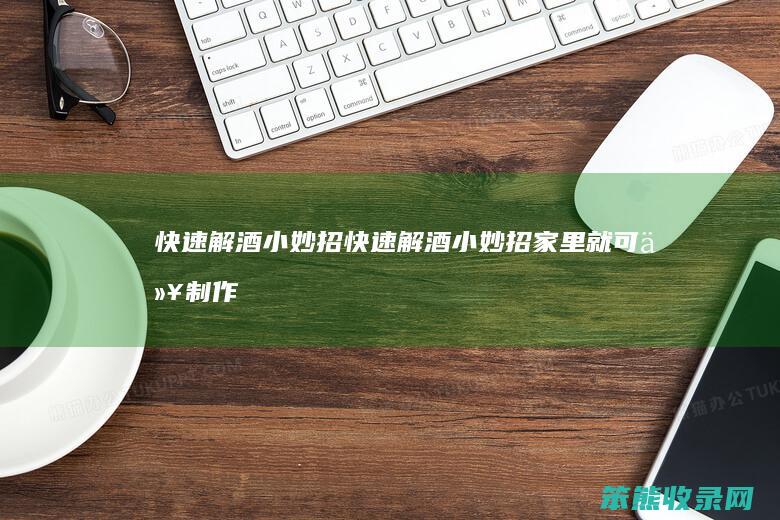 快速解酒小妙招（快速解酒小妙招家里就可以制作）