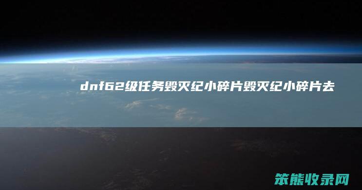 dnf62级任务毁灭纪小碎片（毁灭纪小碎片去哪刷）