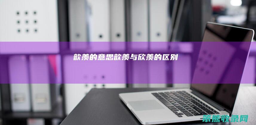歆羡的意思（歆羡与欣羡的区别）