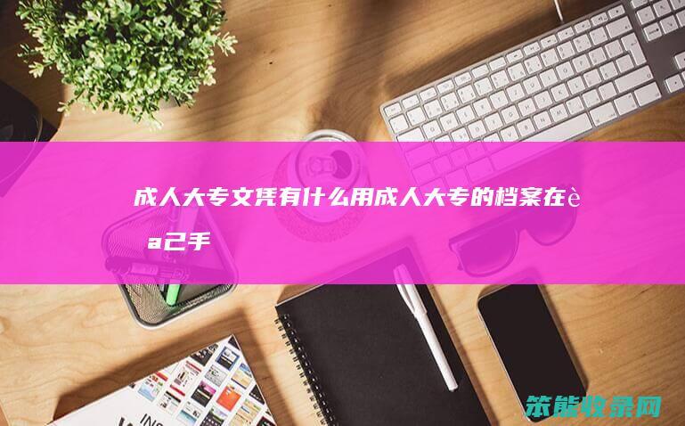 成人大专文凭有什么用（成人大专的档案在自己手里怎么办）