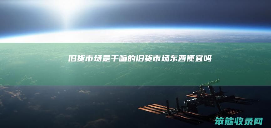 旧货市场是干嘛的（旧货市场东西便宜吗）