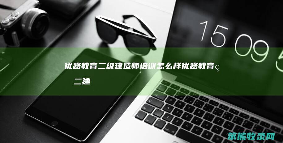 优路教育二级建造师培训怎么样（优路教育的二建网课怎么样）