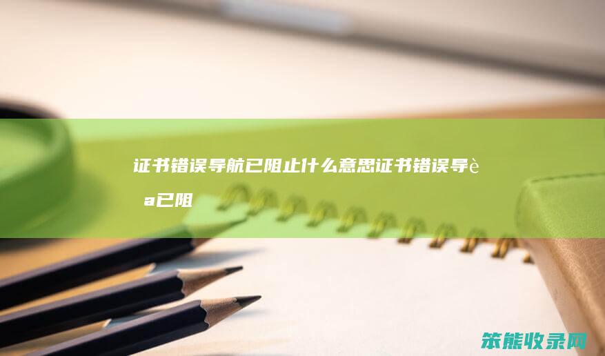 证书错误导航已阻止什么意思（证书错误导航已阻止怎么解决方法）
