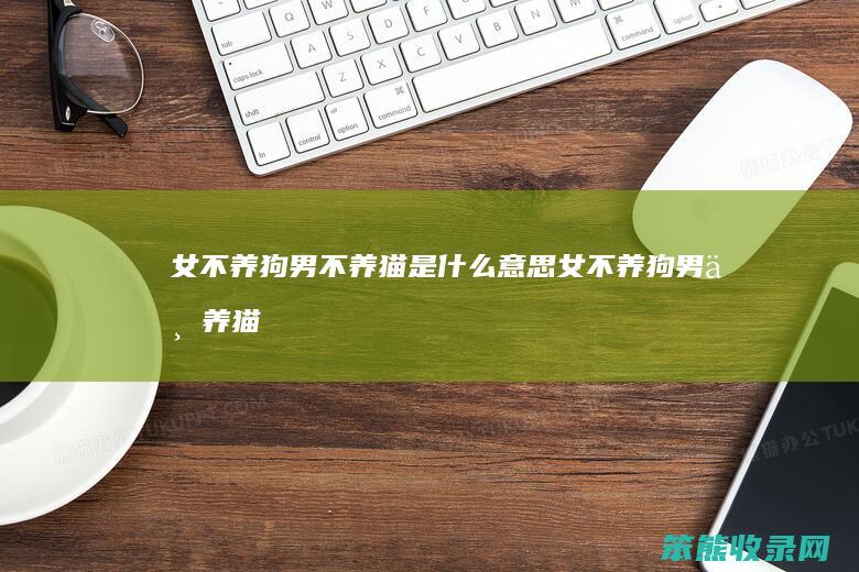 女不养狗男不养猫是什么意思（女不养狗男不养猫是啥意思）